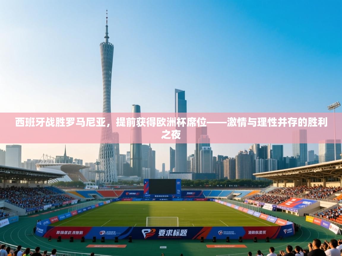 西班牙战胜罗马尼亚,提前获得欧洲杯席位——激情与理性并存的胜利之夜 第2张