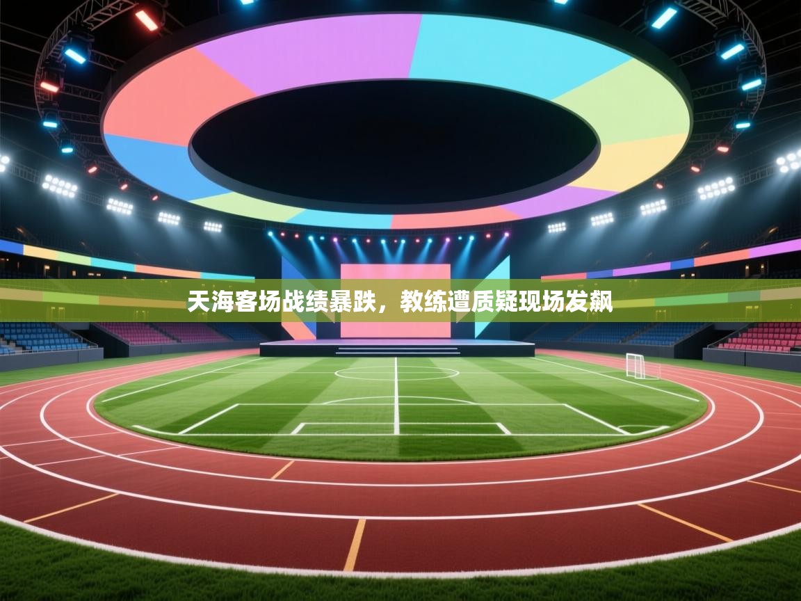 天海客场战绩暴跌，教练遭质疑现场发飙  第1张
