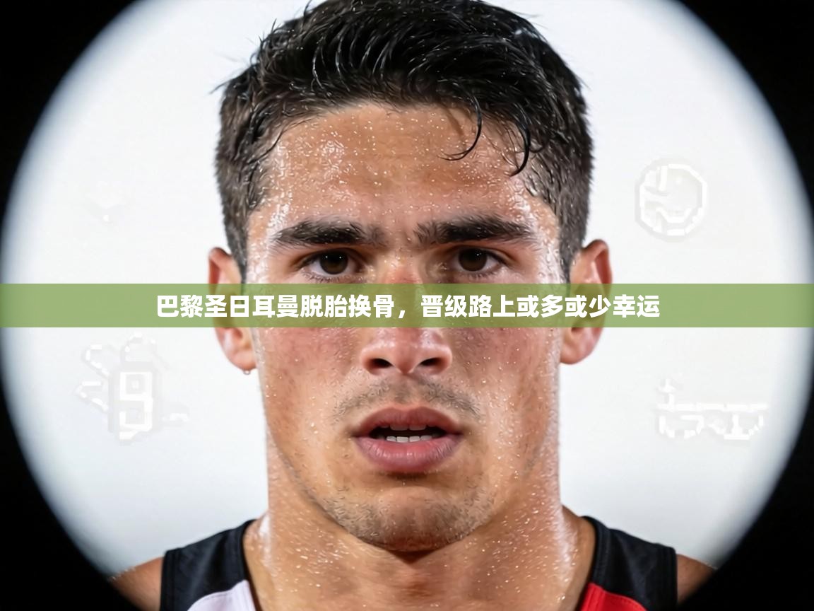 巴黎圣日耳曼脱胎换骨，晋级路上或多或少幸运  第1张