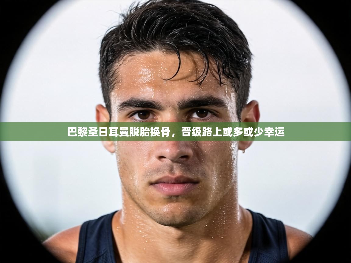 巴黎圣日耳曼脱胎换骨，晋级路上或多或少幸运  第2张